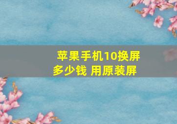 苹果手机10换屏多少钱 用原装屏